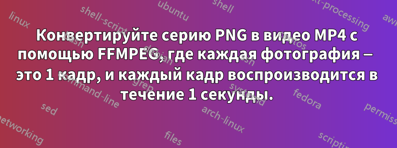 Конвертируйте серию PNG в видео MP4 с помощью FFMPEG, где каждая фотография — это 1 кадр, и каждый кадр воспроизводится в течение 1 секунды.