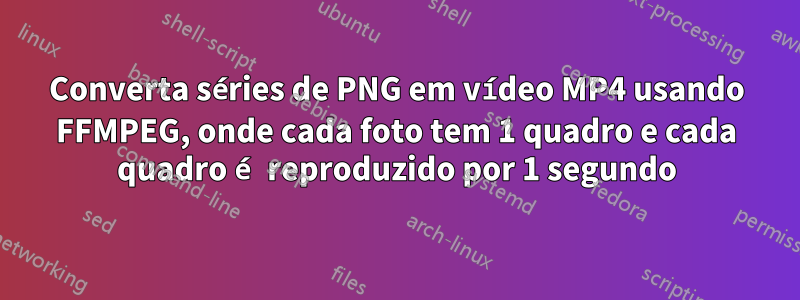 Converta séries de PNG em vídeo MP4 usando FFMPEG, onde cada foto tem 1 quadro e cada quadro é reproduzido por 1 segundo