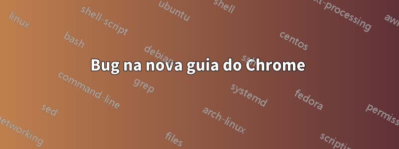 Bug na nova guia do Chrome