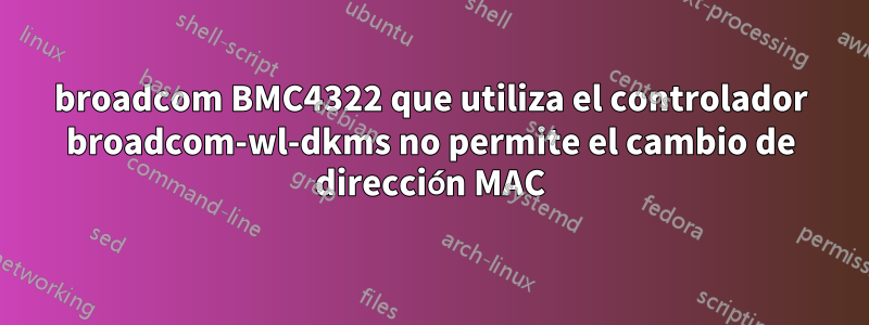 broadcom BMC4322 que utiliza el controlador broadcom-wl-dkms no permite el cambio de dirección MAC