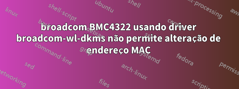 broadcom BMC4322 usando driver broadcom-wl-dkms não permite alteração de endereço MAC