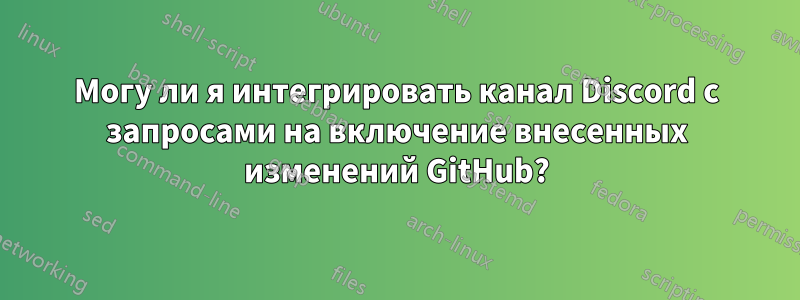 Могу ли я интегрировать канал Discord с запросами на включение внесенных изменений GitHub?
