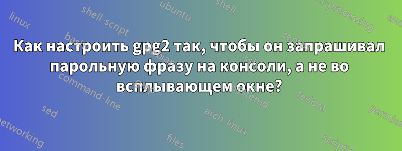 Как настроить gpg2 так, чтобы он запрашивал парольную фразу на консоли, а не во всплывающем окне?
