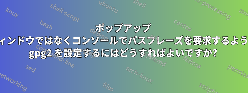 ポップアップ ウィンドウではなくコンソールでパスフレーズを要求するように gpg2 を設定するにはどうすればよいですか?