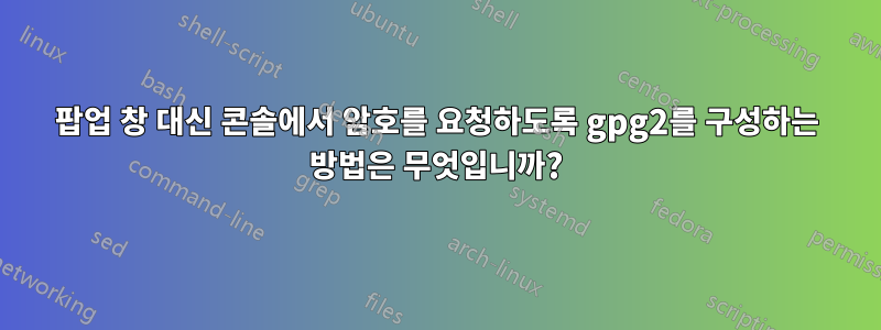 팝업 창 대신 콘솔에서 암호를 요청하도록 gpg2를 구성하는 방법은 무엇입니까?