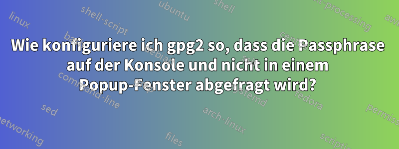 Wie konfiguriere ich gpg2 so, dass die Passphrase auf der Konsole und nicht in einem Popup-Fenster abgefragt wird?