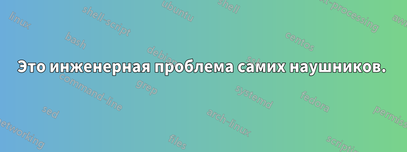 Это инженерная проблема самих наушников.