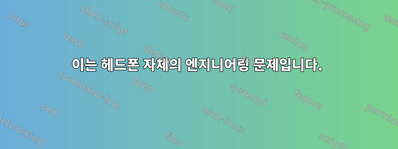 이는 헤드폰 자체의 엔지니어링 문제입니다.