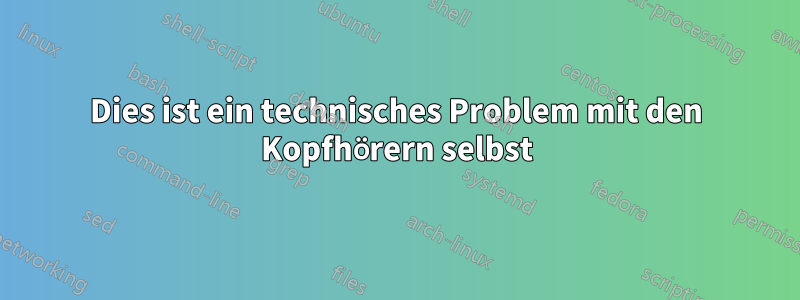 Dies ist ein technisches Problem mit den Kopfhörern selbst