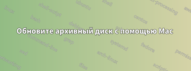 Обновите архивный диск с помощью Mac