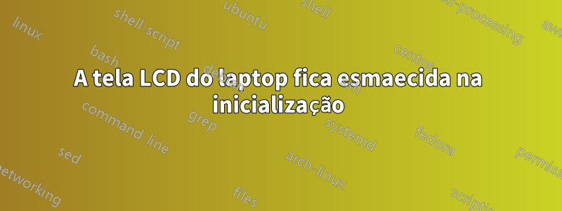 A tela LCD do laptop fica esmaecida na inicialização