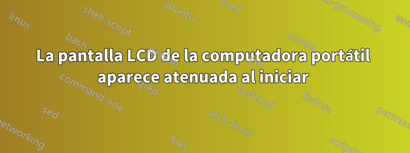 La pantalla LCD de la computadora portátil aparece atenuada al iniciar