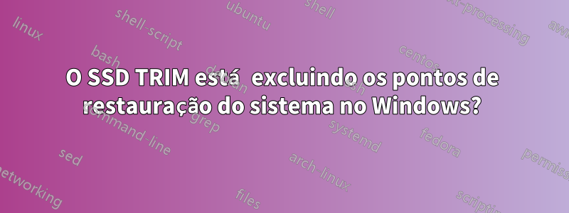 O SSD TRIM está excluindo os pontos de restauração do sistema no Windows?