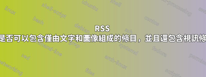 RSS 來源是否可以包含僅由文字和圖像組成的條目，並且還包含視訊條目？