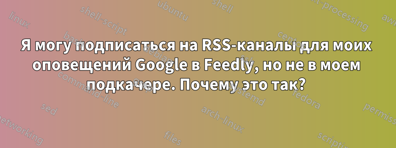 Я могу подписаться на RSS-каналы для моих оповещений Google в Feedly, но не в моем подкачере. Почему это так?