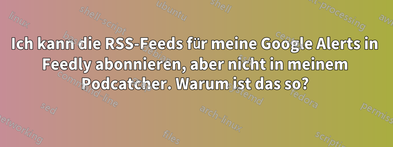 Ich kann die RSS-Feeds für meine Google Alerts in Feedly abonnieren, aber nicht in meinem Podcatcher. Warum ist das so?