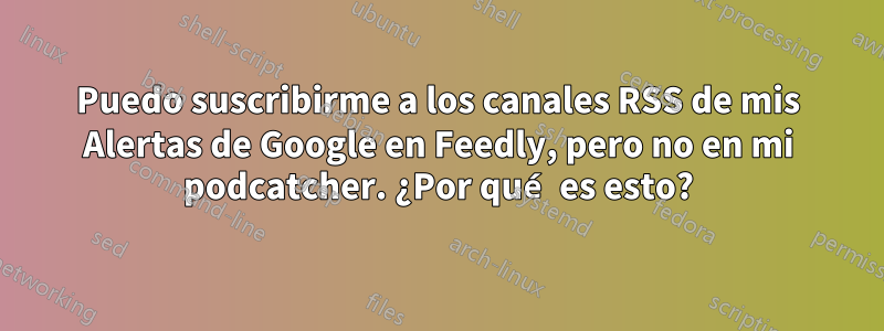 Puedo suscribirme a los canales RSS de mis Alertas de Google en Feedly, pero no en mi podcatcher. ¿Por qué es esto?