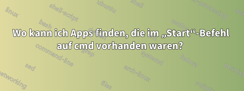 Wo kann ich Apps finden, die im „Start“-Befehl auf cmd vorhanden waren?