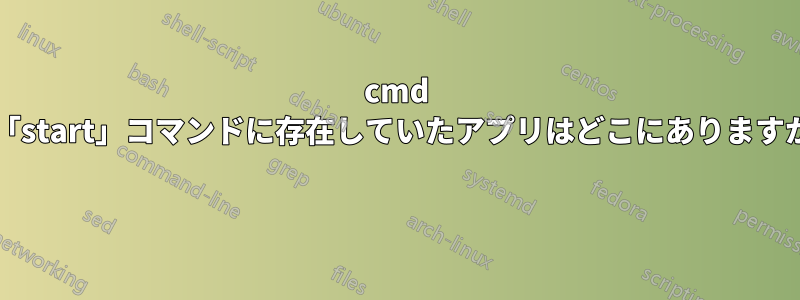 cmd の「start」コマンドに存在していたアプリはどこにありますか? 