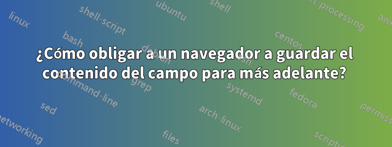 ¿Cómo obligar a un navegador a guardar el contenido del campo para más adelante?