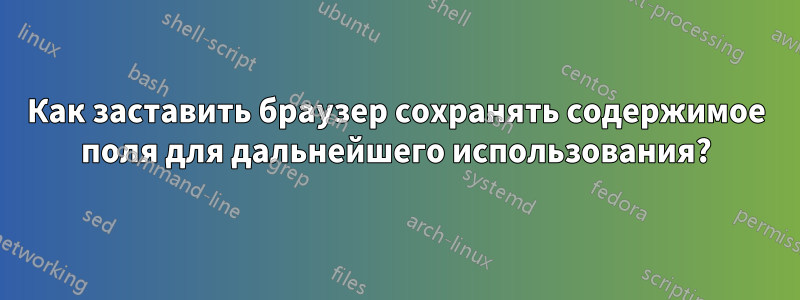 Как заставить браузер сохранять содержимое поля для дальнейшего использования?