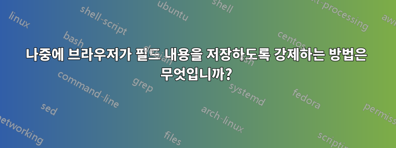 나중에 브라우저가 필드 내용을 저장하도록 강제하는 방법은 무엇입니까?
