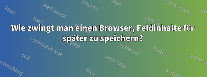 Wie zwingt man einen Browser, Feldinhalte für später zu speichern?