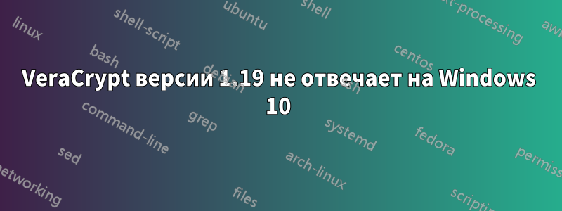 VeraCrypt версии 1.19 не отвечает на Windows 10