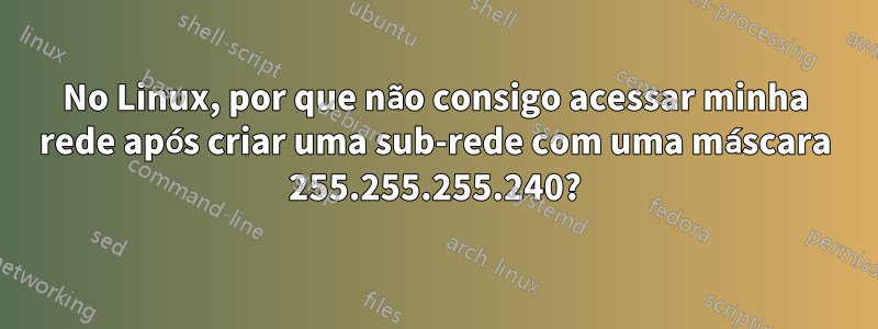 No Linux, por que não consigo acessar minha rede após criar uma sub-rede com uma máscara 255.255.255.240?