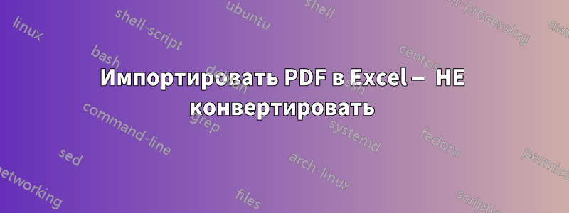 Импортировать PDF в Excel — НЕ конвертировать