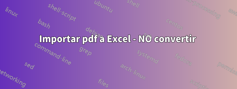 Importar pdf a Excel - NO convertir