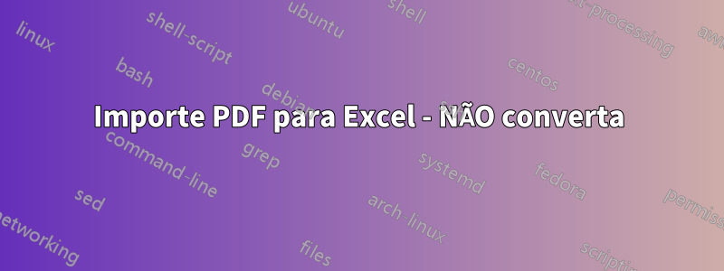 Importe PDF para Excel - NÃO converta