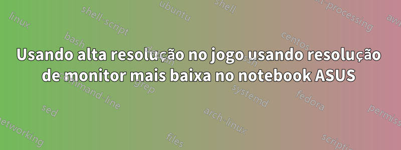 Usando alta resolução no jogo usando resolução de monitor mais baixa no notebook ASUS