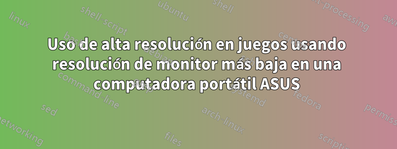 Uso de alta resolución en juegos usando resolución de monitor más baja en una computadora portátil ASUS