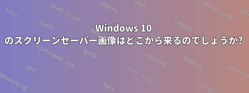 Windows 10 のスクリーンセーバー画像はどこから来るのでしょうか?