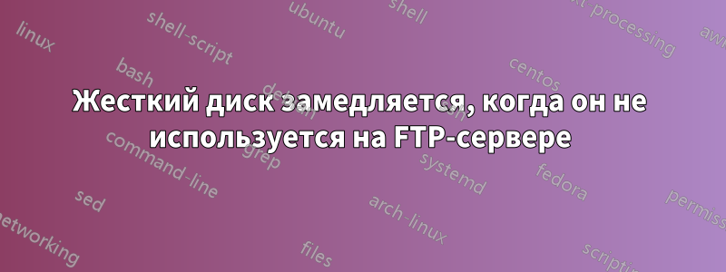 Жесткий диск замедляется, когда он не используется на FTP-сервере