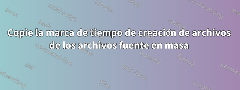 Copie la marca de tiempo de creación de archivos de los archivos fuente en masa