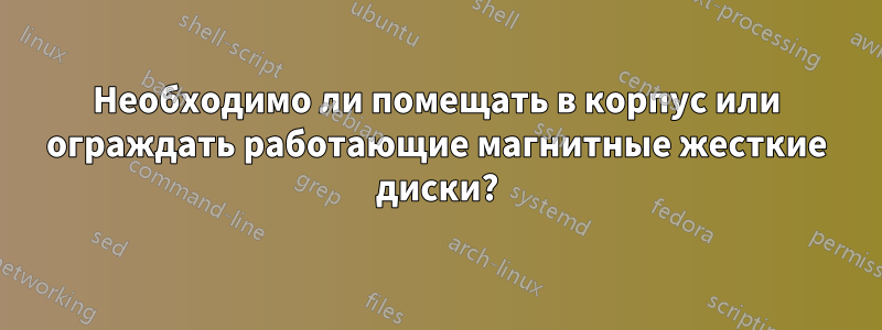 Необходимо ли помещать в корпус или ограждать работающие магнитные жесткие диски?