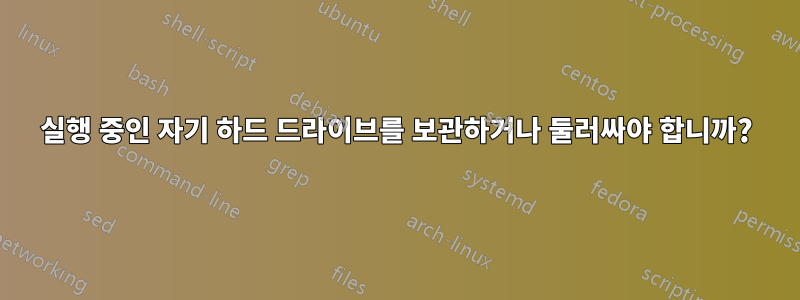 실행 중인 자기 하드 드라이브를 보관하거나 둘러싸야 합니까?