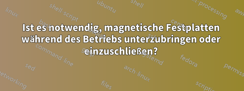 Ist es notwendig, magnetische Festplatten während des Betriebs unterzubringen oder einzuschließen?
