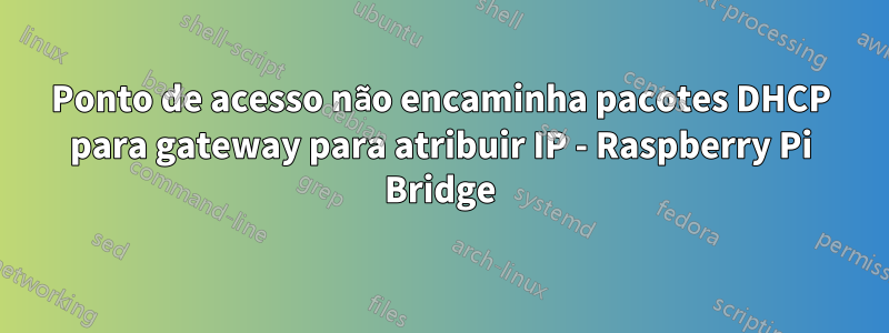 Ponto de acesso não encaminha pacotes DHCP para gateway para atribuir IP - Raspberry Pi Bridge