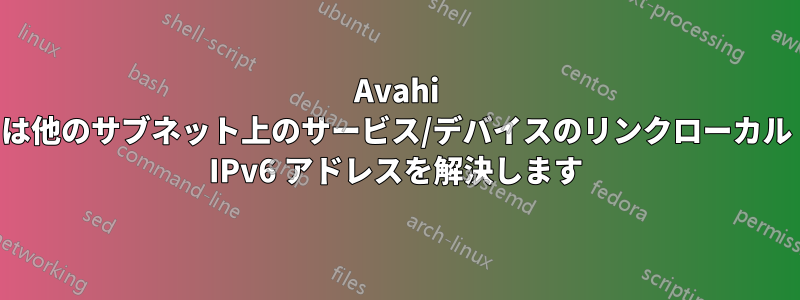 Avahi は他のサブネット上のサービス/デバイスのリンクローカル IPv6 アドレスを解決します