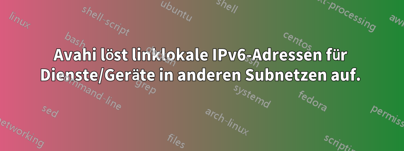 Avahi löst linklokale IPv6-Adressen für Dienste/Geräte in anderen Subnetzen auf.