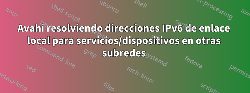 Avahi resolviendo direcciones IPv6 de enlace local para servicios/dispositivos en otras subredes