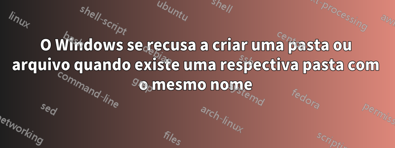 O Windows se recusa a criar uma pasta ou arquivo quando existe uma respectiva pasta com o mesmo nome