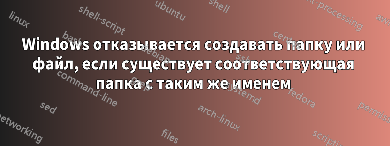 Windows отказывается создавать папку или файл, если существует соответствующая папка с таким же именем