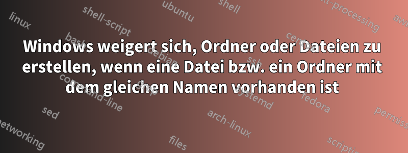 Windows weigert sich, Ordner oder Dateien zu erstellen, wenn eine Datei bzw. ein Ordner mit dem gleichen Namen vorhanden ist