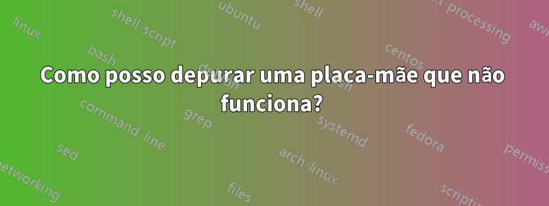 Como posso depurar uma placa-mãe que não funciona?