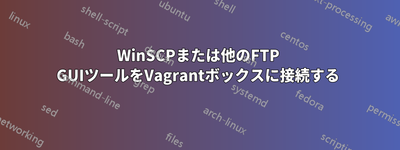 WinSCPまたは他のFTP GUIツールをVagrantボックスに接続する