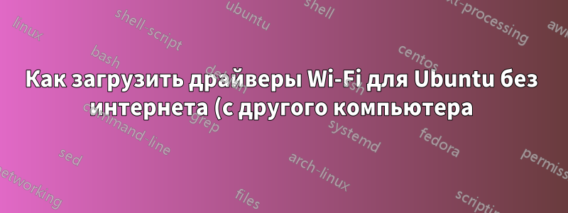 Как загрузить драйверы Wi-Fi для Ubuntu без интернета (с другого компьютера)?